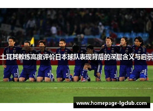 土耳其教练高度评价日本球队表现背后的深层含义与启示