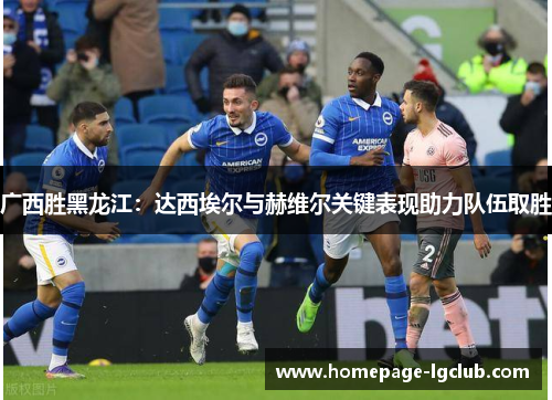 广西胜黑龙江：达西埃尔与赫维尔关键表现助力队伍取胜