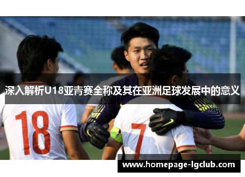 深入解析U18亚青赛全称及其在亚洲足球发展中的意义