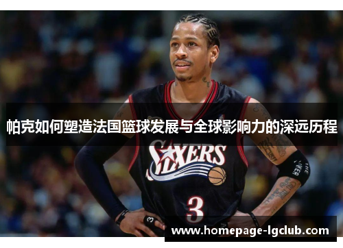 帕克如何塑造法国篮球发展与全球影响力的深远历程