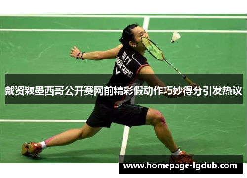 戴资颖墨西哥公开赛网前精彩假动作巧妙得分引发热议