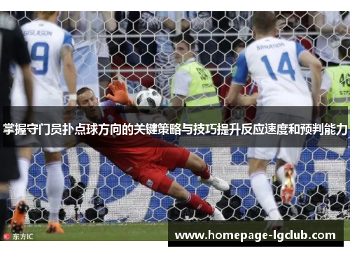 掌握守门员扑点球方向的关键策略与技巧提升反应速度和预判能力