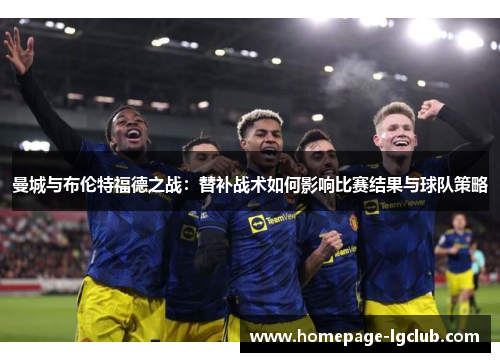 曼城与布伦特福德之战：替补战术如何影响比赛结果与球队策略