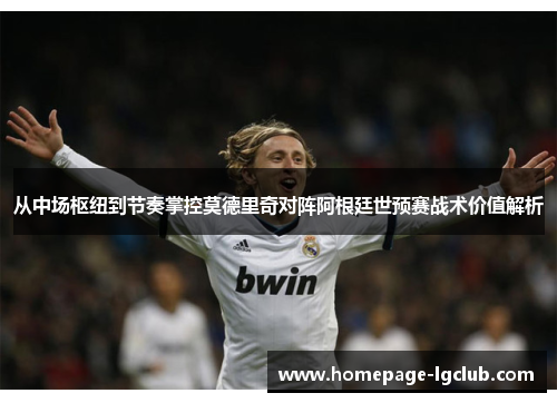 从中场枢纽到节奏掌控莫德里奇对阵阿根廷世预赛战术价值解析