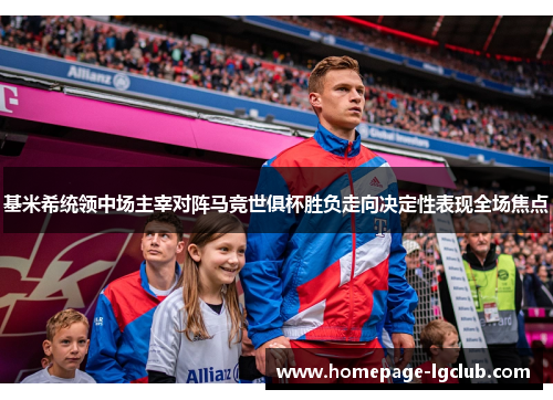 基米希统领中场主宰对阵马竞世俱杯胜负走向决定性表现全场焦点