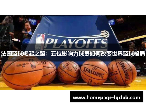 法国篮球崛起之路：五位影响力球员如何改变世界篮球格局