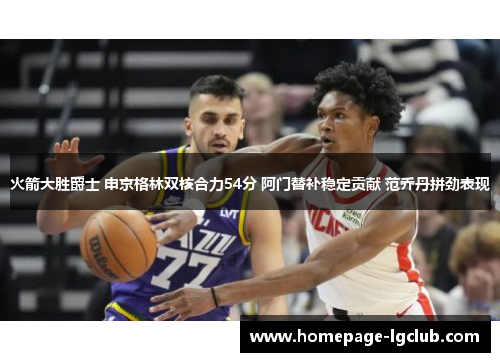 火箭大胜爵士 申京格林双核合力54分 阿门替补稳定贡献 范乔丹拼劲表现