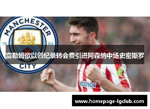 富勒姆欲以创纪录转会费引进阿森纳中场史密斯罗